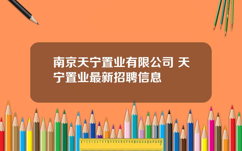 南京天宁置业有限公司 天宁置业最新招聘信息